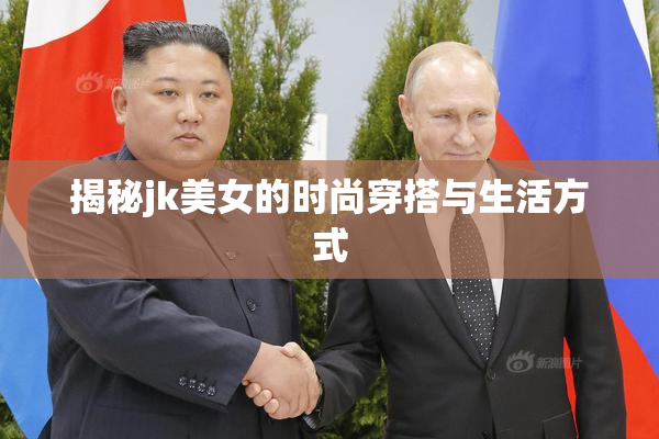揭秘jk美女的时尚穿搭与生活方式