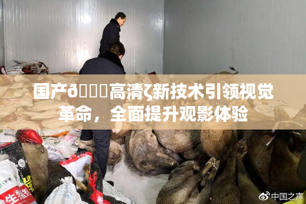 国产🍑高清ζ新技术引领视觉革命，全面提升观影体验