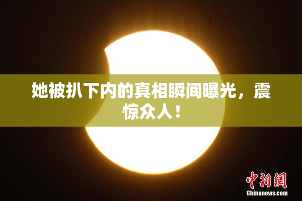 她被扒下内的真相瞬间曝光，震惊众人！