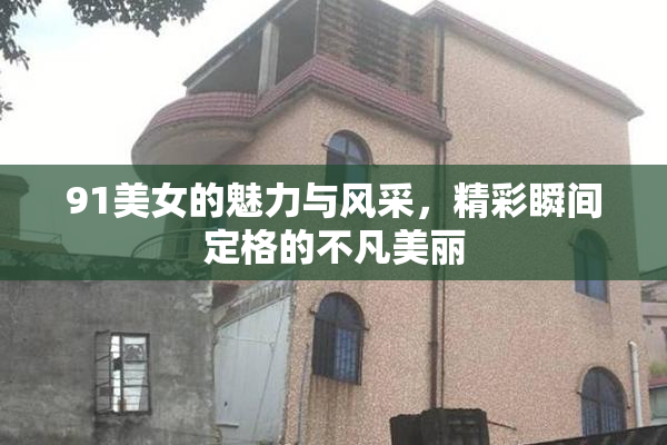 91美女的魅力与风采，精彩瞬间定格的不凡美丽