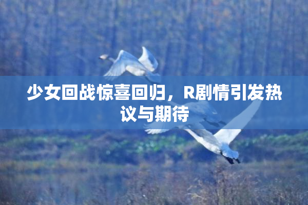 少女回战惊喜回归，R剧情引发热议与期待