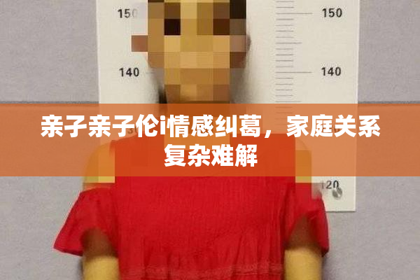 亲孑亲子伦i情感纠葛，家庭关系复杂难解