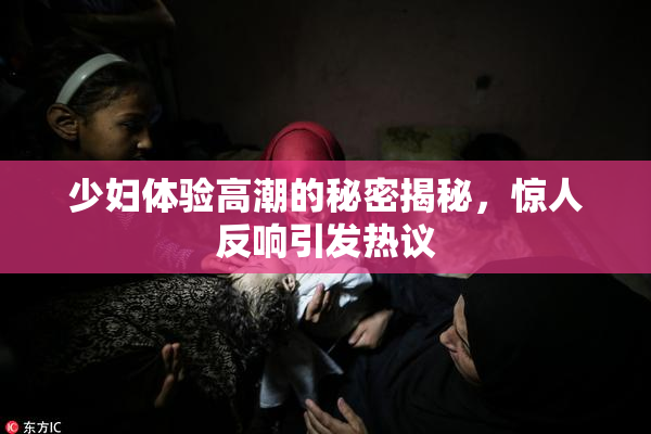 少妇体验高潮的秘密揭秘，惊人反响引发热议