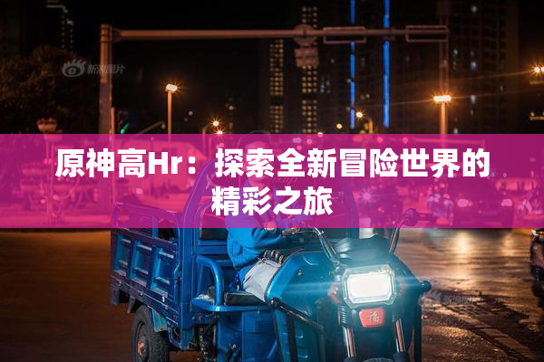 原神高Hr：探索全新冒险世界的精彩之旅