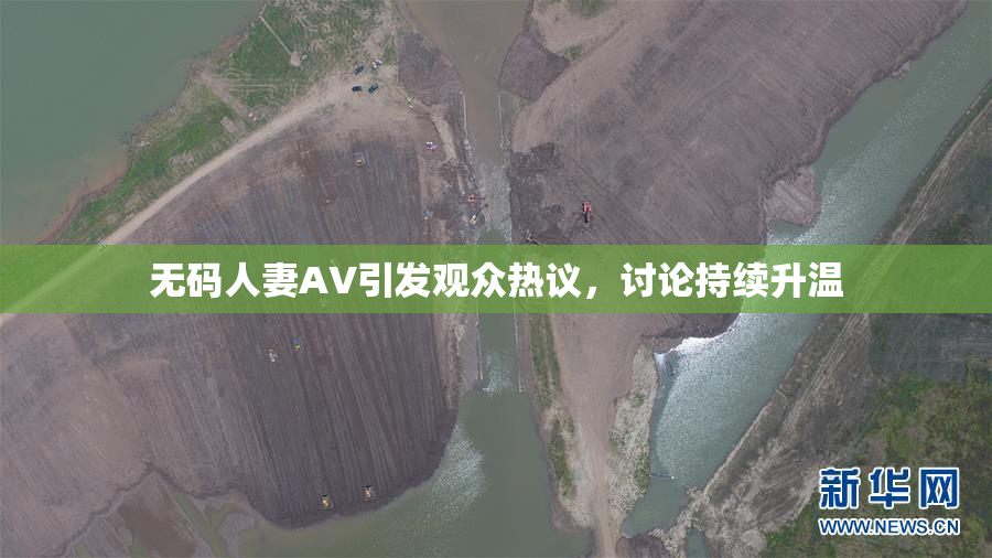 无码人妻AV引发观众热议，讨论持续升温