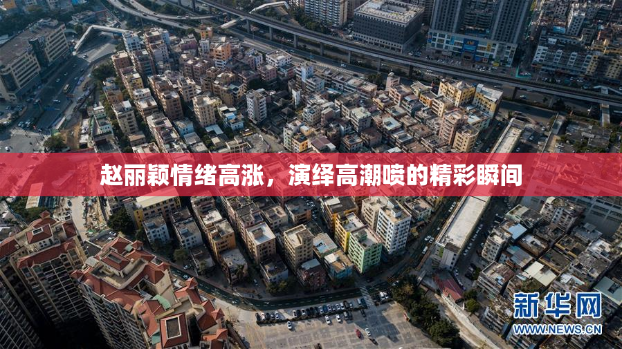 赵丽颖情绪高涨，演绎高潮喷的精彩瞬间