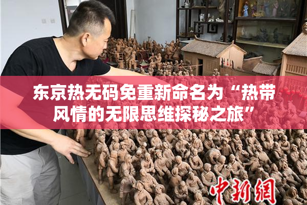 东京热无码免重新命名为“热带风情的无限思维探秘之旅”