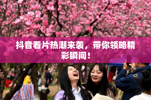 抖音看片热潮来袭，带你领略精彩瞬间！