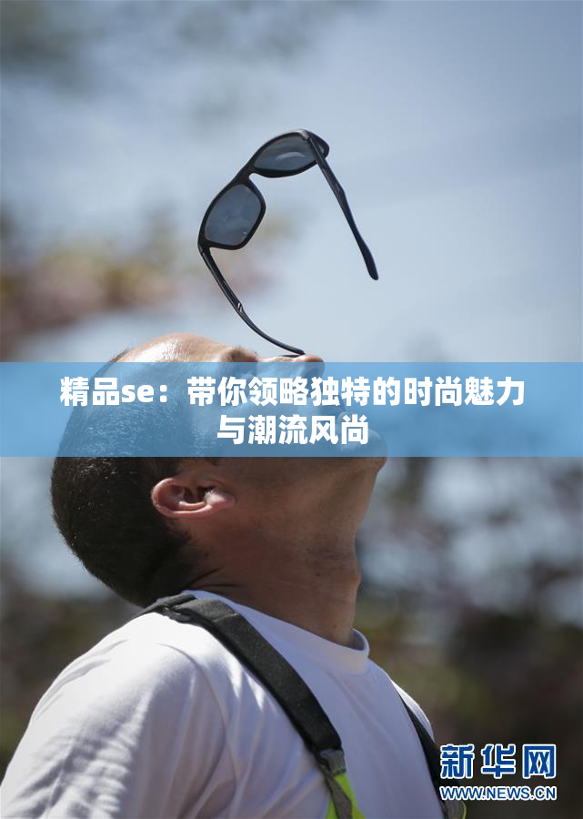精品se：带你领略独特的时尚魅力与潮流风尚