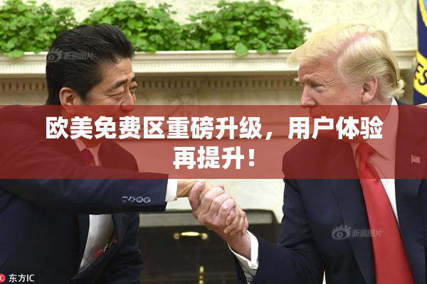 欧美免费区重磅升级，用户体验再提升！