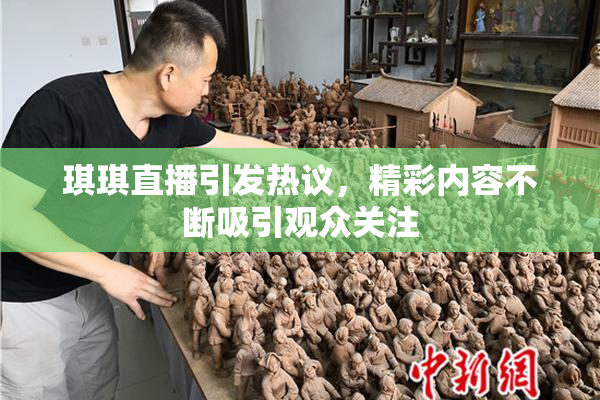 琪琪直播引发热议，精彩内容不断吸引观众关注
