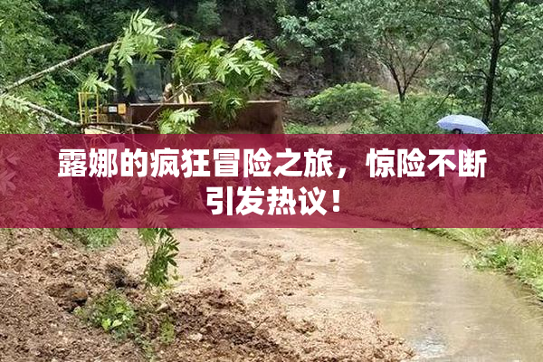 露娜的疯狂冒险之旅，惊险不断引发热议！