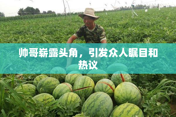 帅哥崭露头角，引发众人瞩目和热议
