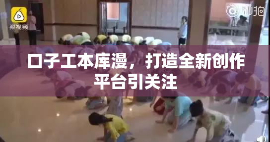 口子工本库漫，打造全新创作平台引关注