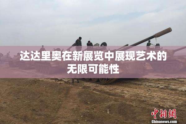 达达里奥在新展览中展现艺术的无限可能性