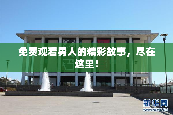 免费观看男人的精彩故事，尽在这里！