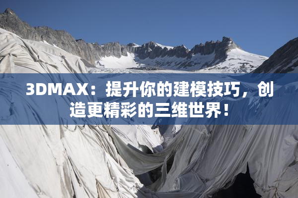 3DMAX：提升你的建模技巧，创造更精彩的三维世界！
