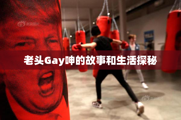 老头Gay呻的故事和生活探秘