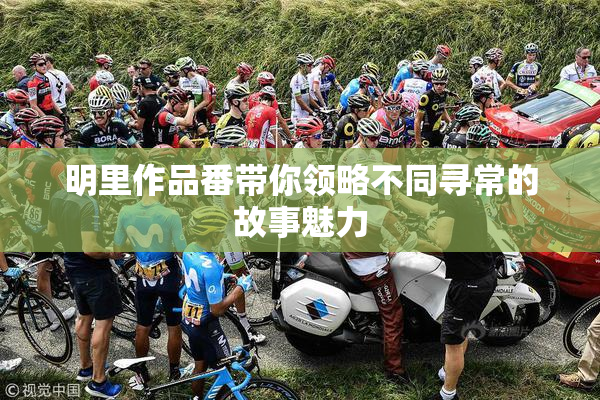 明里作品番带你领略不同寻常的故事魅力