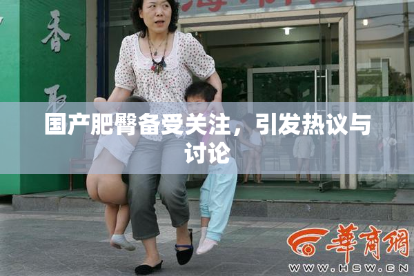 国产肥臀备受关注，引发热议与讨论
