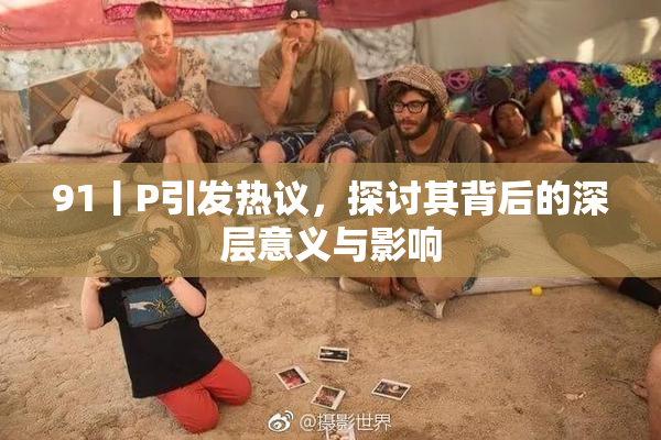 91丨P引发热议，探讨其背后的深层意义与影响