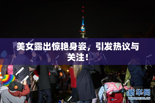 美女露出惊艳身姿，引发热议与关注！
