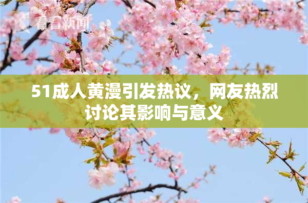 51成人黄漫引发热议，网友热烈讨论其影响与意义
