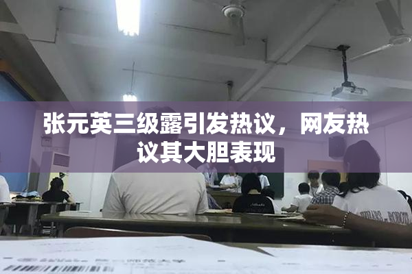张元英三级露引发热议，网友热议其大胆表现