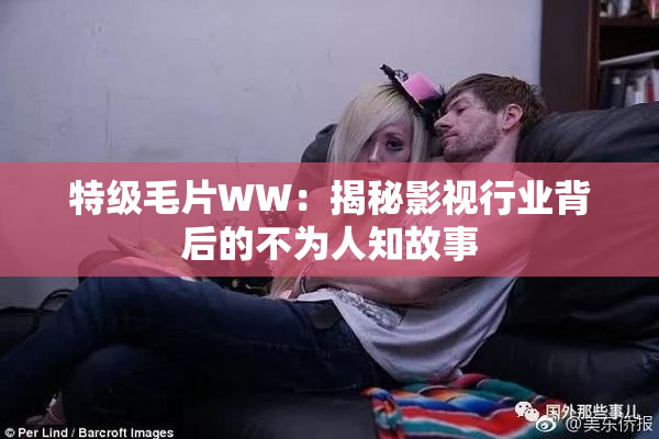 特级毛片WW：揭秘影视行业背后的不为人知故事