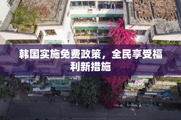 韩国实施免费政策，全民享受福利新措施