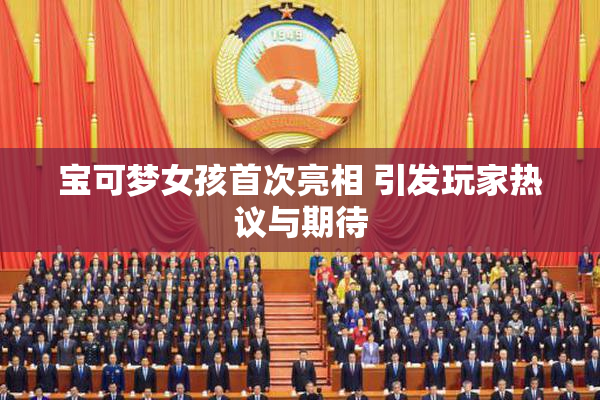 宝可梦女孩首次亮相 引发玩家热议与期待