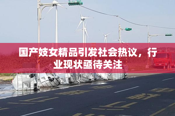 国产妓女精品引发社会热议，行业现状亟待关注