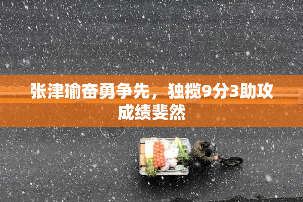 张津瑜奋勇争先，独揽9分3助攻成绩斐然