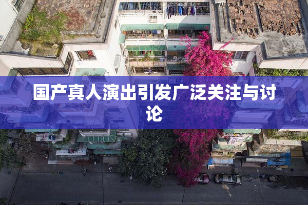 国产真人演出引发广泛关注与讨论