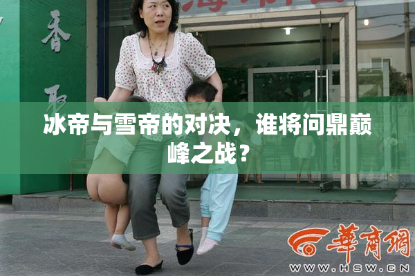冰帝与雪帝的对决，谁将问鼎巅峰之战？
