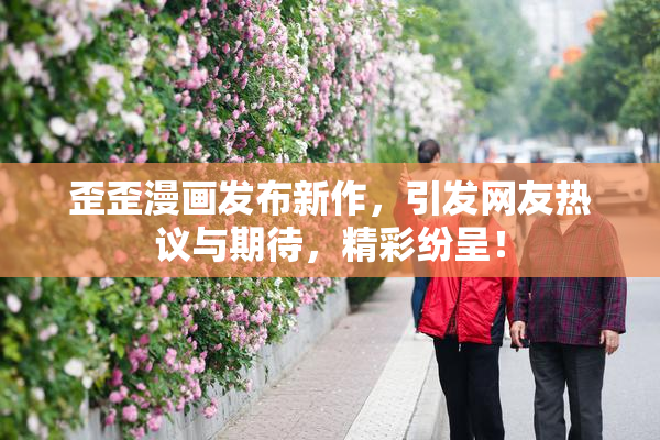 歪歪漫画发布新作，引发网友热议与期待，精彩纷呈！