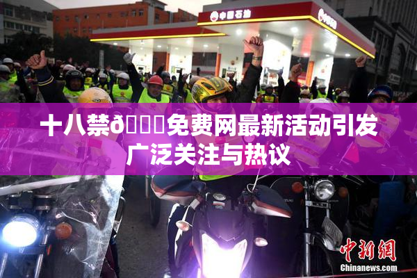 十八禁🔞免费网最新活动引发广泛关注与热议