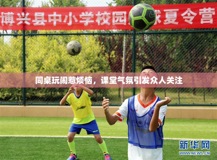 同桌玩闹惹烦恼，课堂气氛引发众人关注