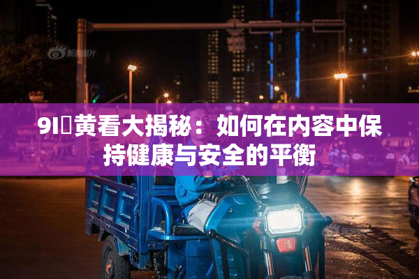 9I婬黄看大揭秘：如何在内容中保持健康与安全的平衡