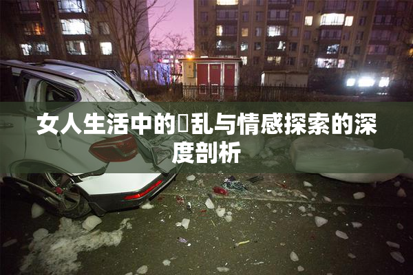 女人生活中的婬乱与情感探索的深度剖析