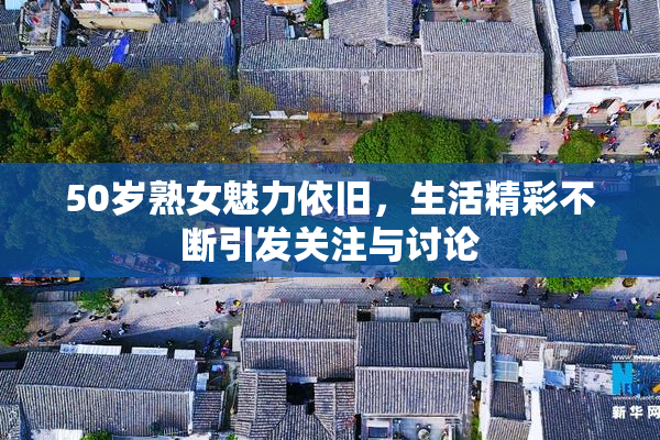 50岁熟女魅力依旧，生活精彩不断引发关注与讨论