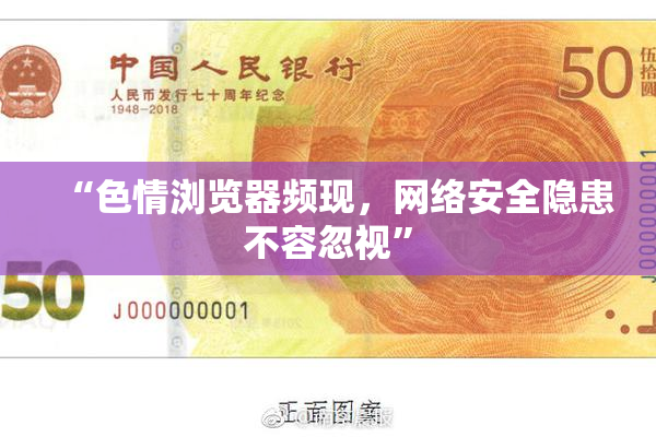 “色情浏览器频现，网络安全隐患不容忽视”