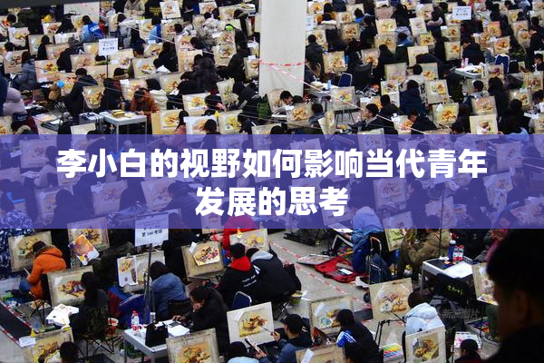 李小白的视野如何影响当代青年发展的思考