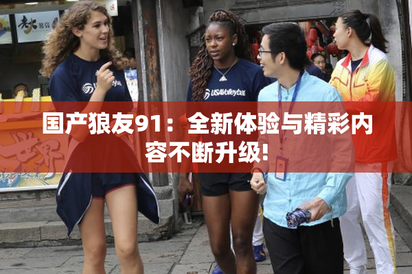 国产狼友91：全新体验与精彩内容不断升级!