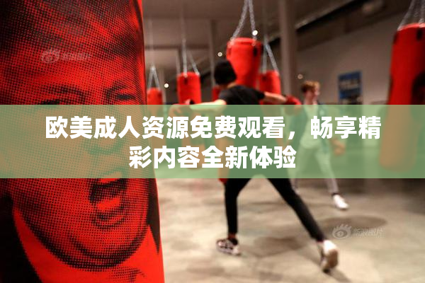 欧美成人资源免费观看，畅享精彩内容全新体验