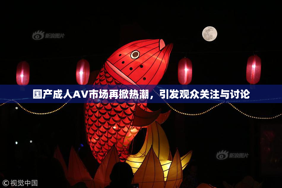 国产成人AV市场再掀热潮，引发观众关注与讨论