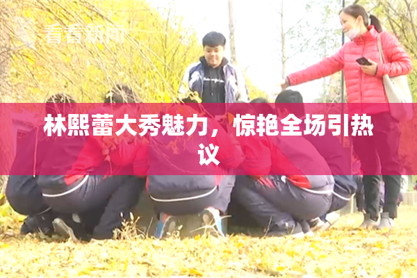 林熙蕾大秀魅力，惊艳全场引热议