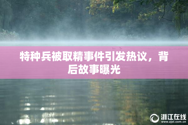 特种兵被取精事件引发热议，背后故事曝光