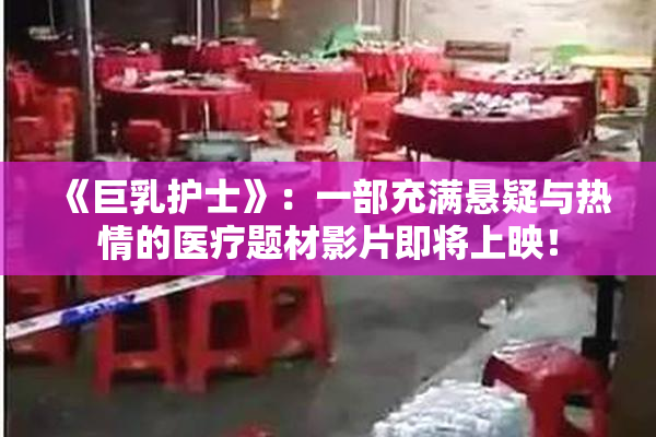 《巨乳护士》：一部充满悬疑与热情的医疗题材影片即将上映！