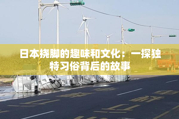 日本挠脚的趣味和文化：一探独特习俗背后的故事